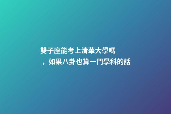 雙子座能考上清華大學嗎，如果八卦也算一門學科的話-第1張-觀點-玄機派